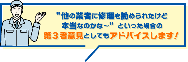 他の業者に修理を勧められたけど本当なのかな〜といった場合の第３者意見としてもアドバイスします！